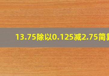 13.75除以0.125减2.75简算