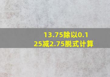 13.75除以0.125减2.75脱式计算