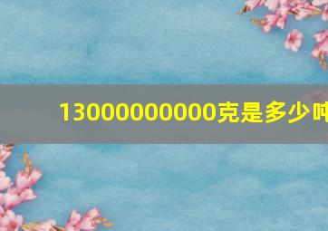 13000000000克是多少吨