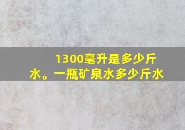 1300毫升是多少斤水。一瓶矿泉水多少斤水