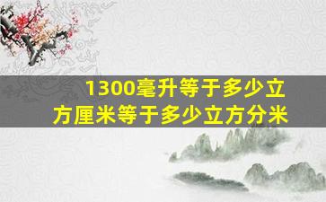 1300毫升等于多少立方厘米等于多少立方分米