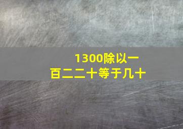 1300除以一百二二十等于几十