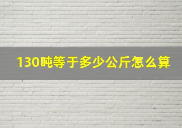 130吨等于多少公斤怎么算