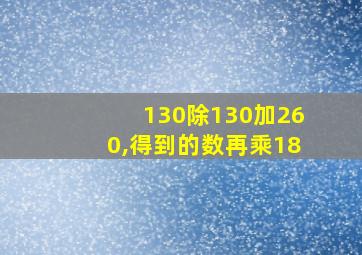 130除130加260,得到的数再乘18