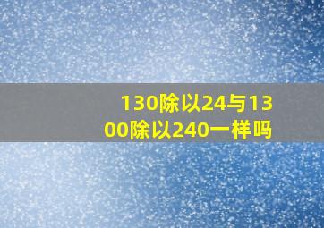 130除以24与1300除以240一样吗