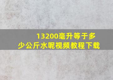 13200毫升等于多少公斤水呢视频教程下载