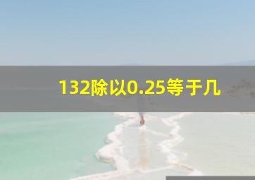 132除以0.25等于几