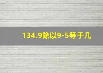 134.9除以9-5等于几