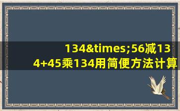 134×56减134+45乘134用简便方法计算