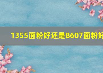 1355面粉好还是8607面粉好