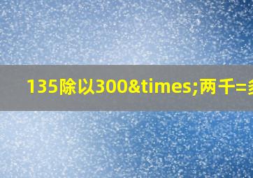 135除以300×两千=多少