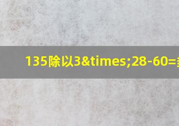 135除以3×28-60=多少