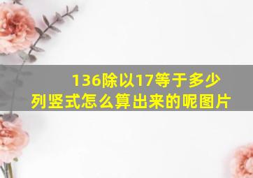 136除以17等于多少列竖式怎么算出来的呢图片