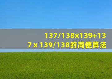 137/138x139+137ⅹ139/138的简便算法