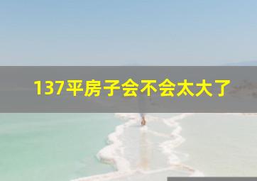 137平房子会不会太大了