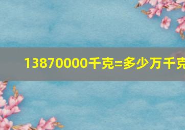 13870000千克=多少万千克