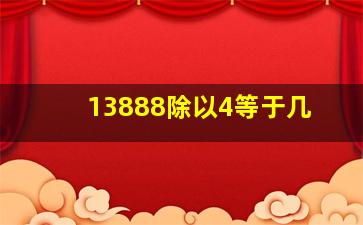 13888除以4等于几