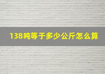 138吨等于多少公斤怎么算