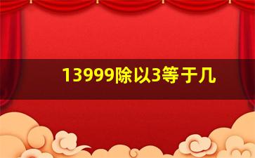 13999除以3等于几