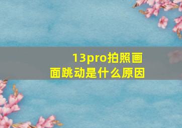 13pro拍照画面跳动是什么原因