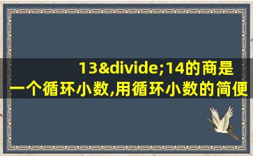 13÷14的商是一个循环小数,用循环小数的简便形式表示