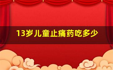 13岁儿童止痛药吃多少