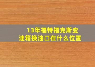 13年福特福克斯变速箱换油口在什么位置