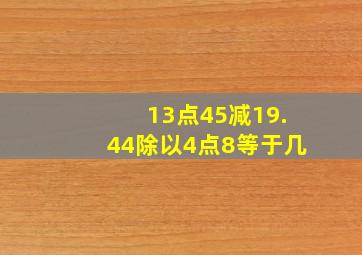 13点45减19.44除以4点8等于几