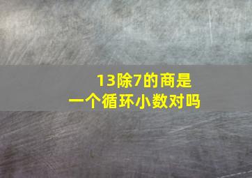 13除7的商是一个循环小数对吗