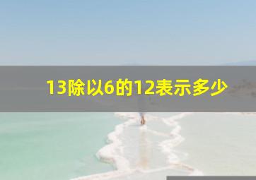 13除以6的12表示多少