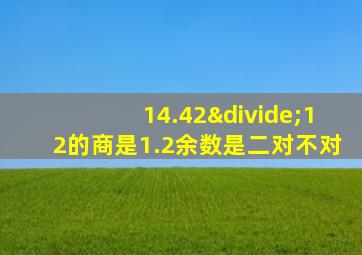 14.42÷12的商是1.2余数是二对不对