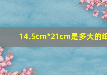 14.5cm*21cm是多大的纸