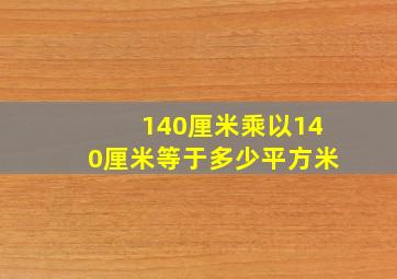 140厘米乘以140厘米等于多少平方米