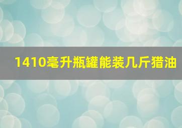 1410毫升瓶罐能装几斤猎油