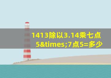 1413除以3.14乘七点5×7点5=多少