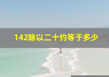 142除以二十约等于多少