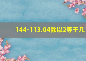 144-113.04除以2等于几