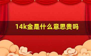 14k金是什么意思贵吗