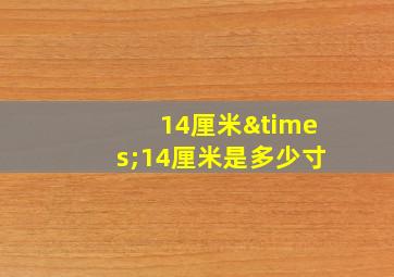 14厘米×14厘米是多少寸