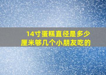 14寸蛋糕直径是多少厘米够几个小朋友吃的