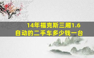 14年福克斯三厢1.6自动的二手车多少钱一台