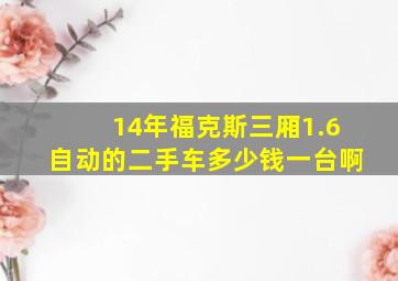 14年福克斯三厢1.6自动的二手车多少钱一台啊