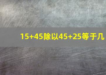 15+45除以45+25等于几