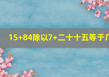 15+84除以7+二十十五等于几