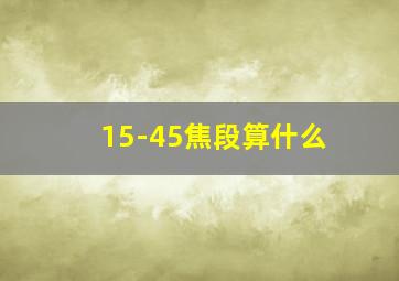 15-45焦段算什么