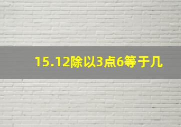 15.12除以3点6等于几