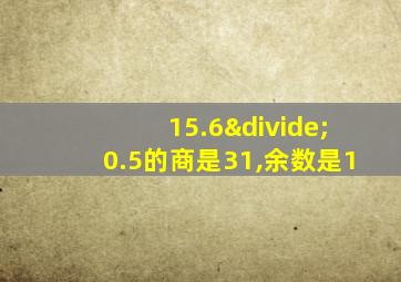 15.6÷0.5的商是31,余数是1