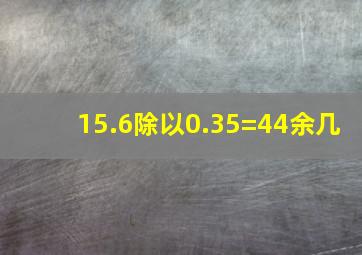 15.6除以0.35=44余几