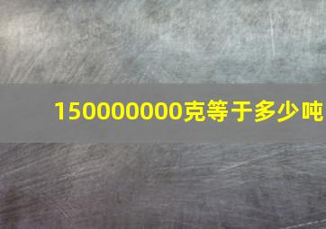 150000000克等于多少吨