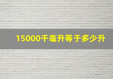 15000千毫升等于多少升